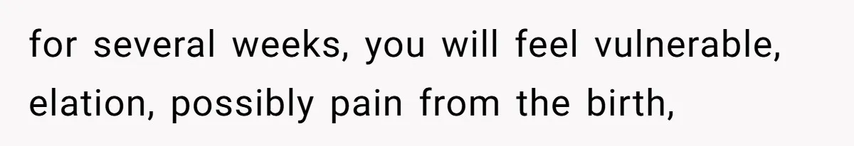 for several weeks, you will feel vulnerable, elation, possibly pain from the birth,