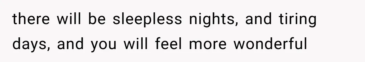 there will be sleepless nights, and tiring days, and you will feel more wonderful