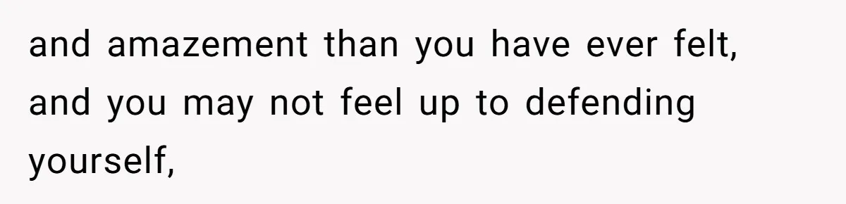 and amazement than you have ever felt, and you may not feel up to defending yourself,