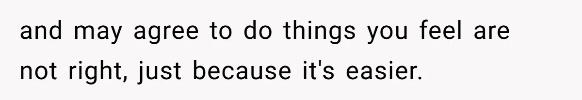 and may agree to do things you feel are not right, just because it's easier.