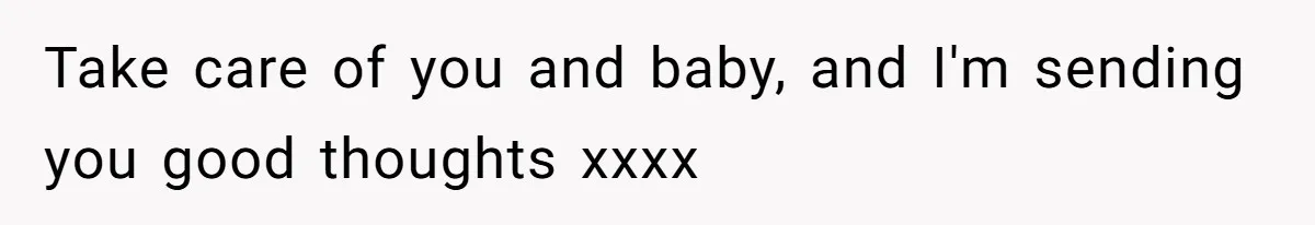 Take care of you and baby, and I'm sending you good thoughts xxxx