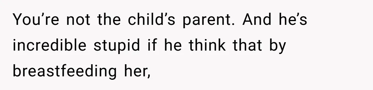 You’re not the child’s parent. And he’s incredible stupid if he think that by breastfeeding her,