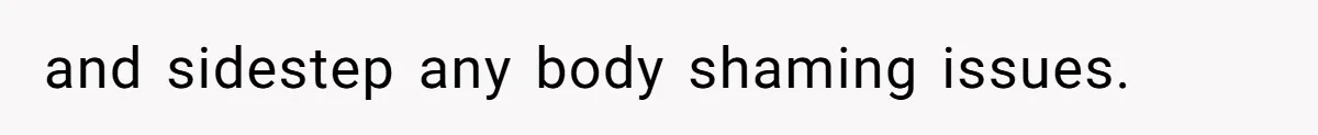 and sidestep any body shaming issues.
