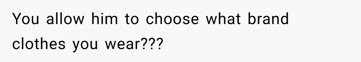 You allow him to choose what brand clothes you wear???