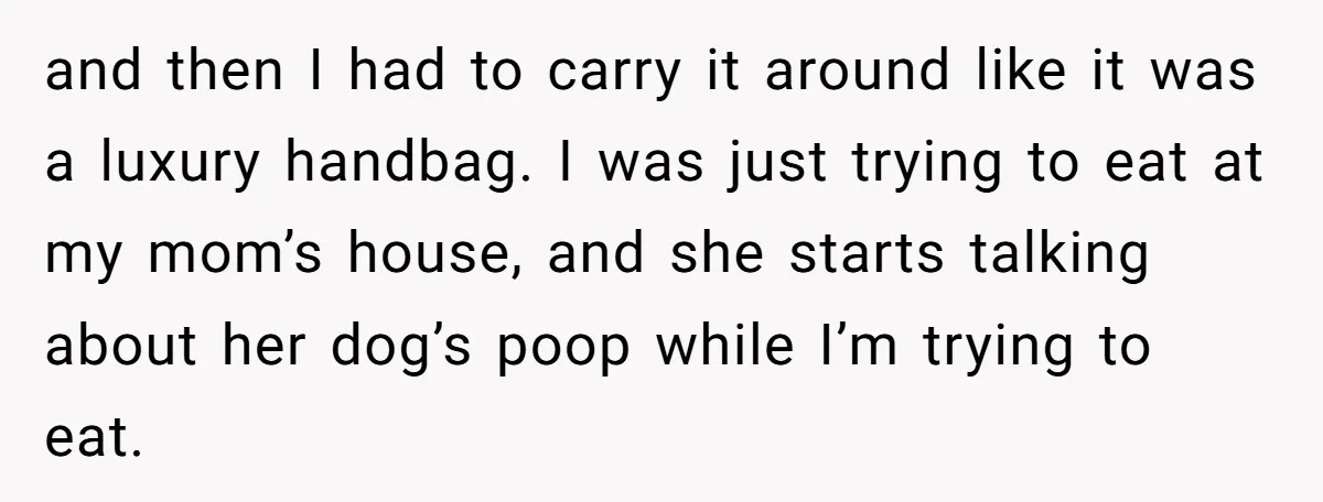 and then I had to carry it around like it was a luxury handbag. I was just trying to eat at my mom’s house, and she starts talking about her...