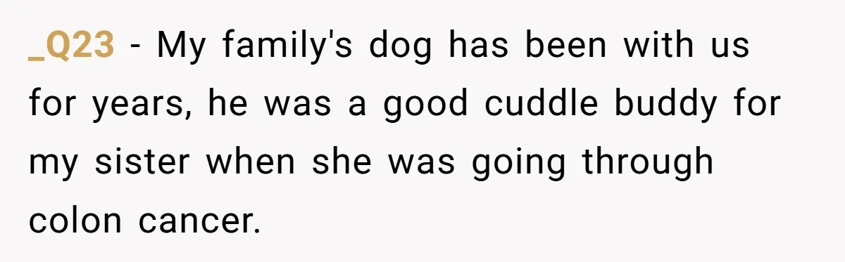 _Q23 − My family's dog has been with us for years, he was a good cuddle buddy for my sister when she was going through colon cancer.