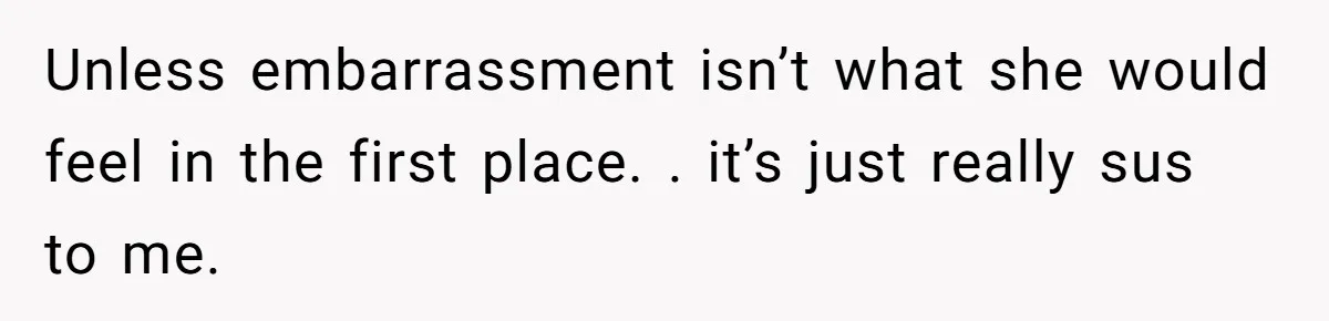 Unless embarrassment isn’t what she would feel in the first place. . it’s just really sus to me.