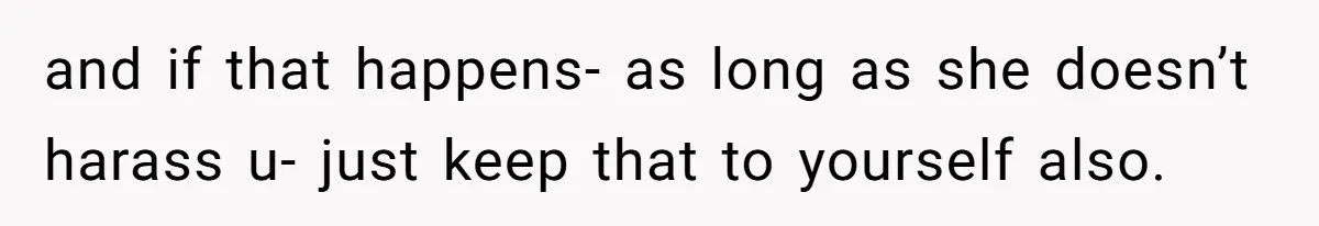and if that happens- as long as she doesn’t harass u- just keep that to yourself also.