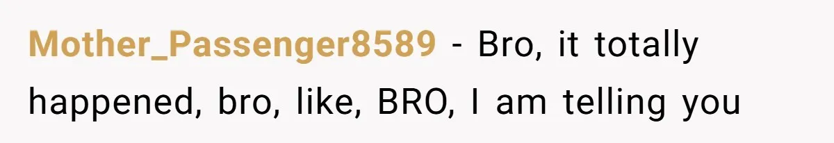 Mother_Passenger8589 − Bro, it totally happened, bro, like, BRO, I am telling you