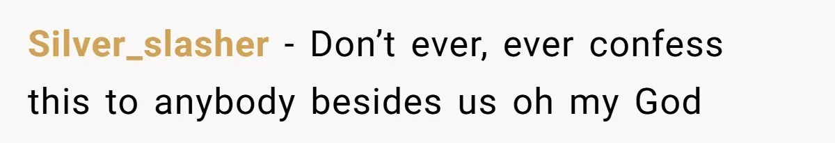Silver_slasher − Don’t ever, ever confess this to anybody besides us oh my God