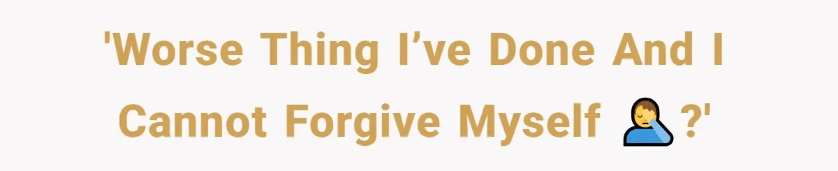 'Worse thing I’ve done and I cannot forgive myself 🤦‍♂️?'