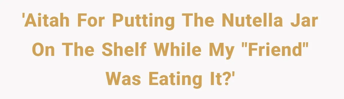 'AITAH for putting the Nutella jar on the shelf while my "friend" was eating it?'