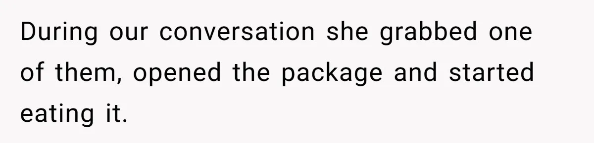 During our conversation she grabbed one of them, opened the package and started eating it.