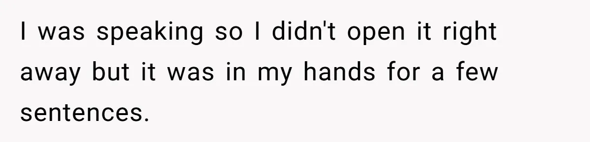 I was speaking so I didn't open it right away but it was in my hands for a few sentences.
