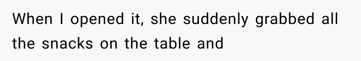 When I opened it, she suddenly grabbed all the snacks on the table and