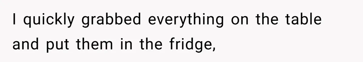 I quickly grabbed everything on the table and put them in the fridge,