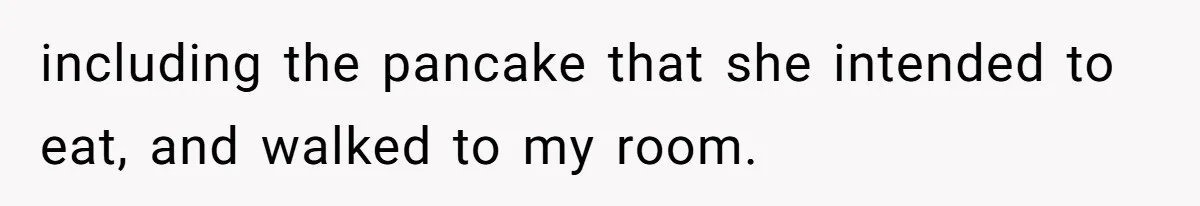 including the pancake that she intended to eat, and walked to my room.
