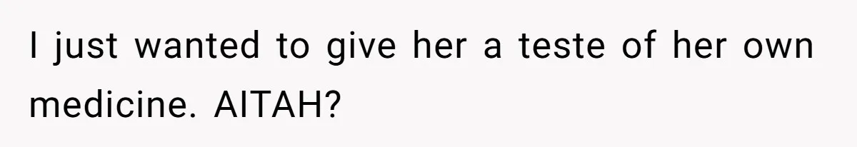 I just wanted to give her a teste of her own medicine. AITAH?