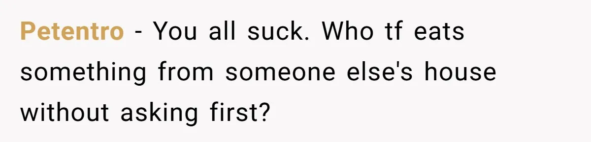 Petentro − You all suck. Who tf eats something from someone else's house without asking first?