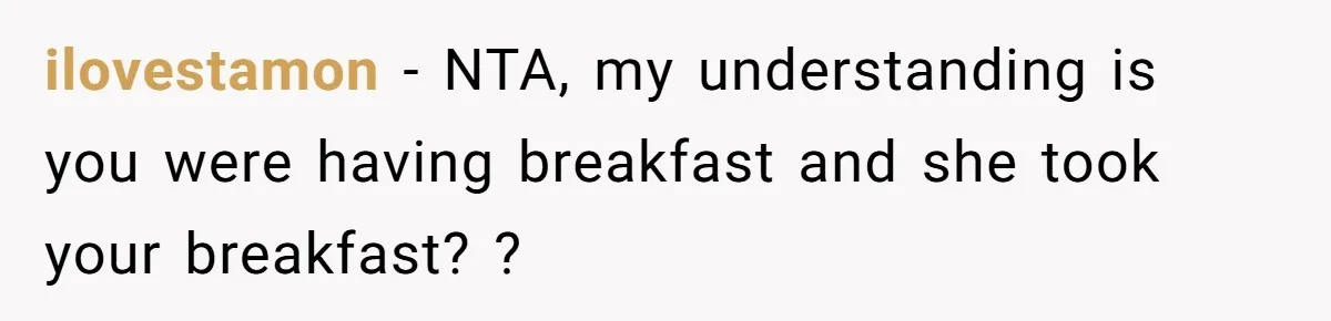 ilovestamon − NTA, my understanding is you were having breakfast and she took your breakfast? ?