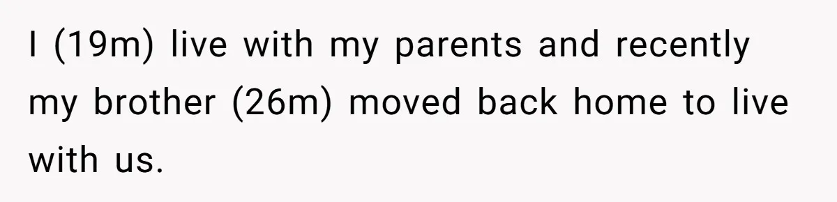 I (19m) live with my parents and recently my brother (26m) moved back home to live with us.