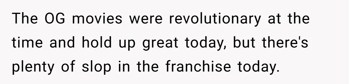 The OG movies were revolutionary at the time and hold up great today, but there's plenty of slop in the franchise today.