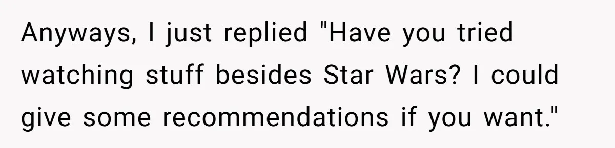 Anyways, I just replied "Have you tried watching stuff besides Star Wars? I could give some recommendations if you want."