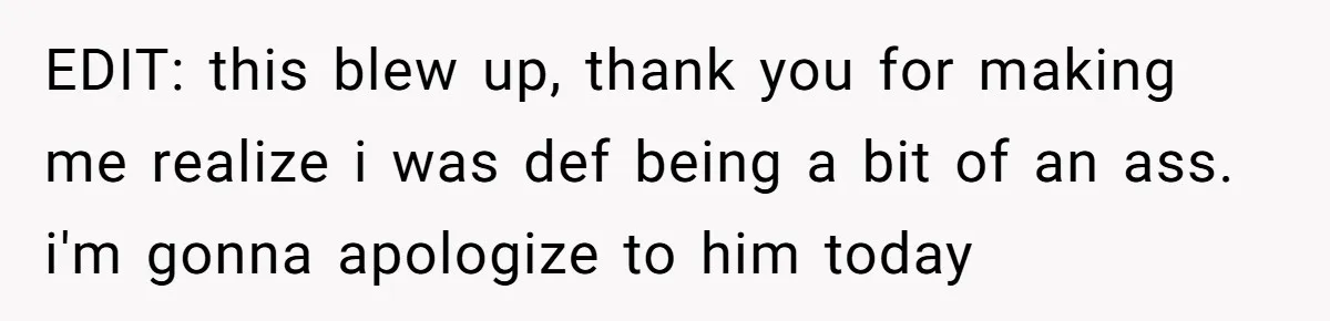 EDIT: this blew up, thank you for making me realize i was def being a bit of an ass. i'm gonna apologize to him today