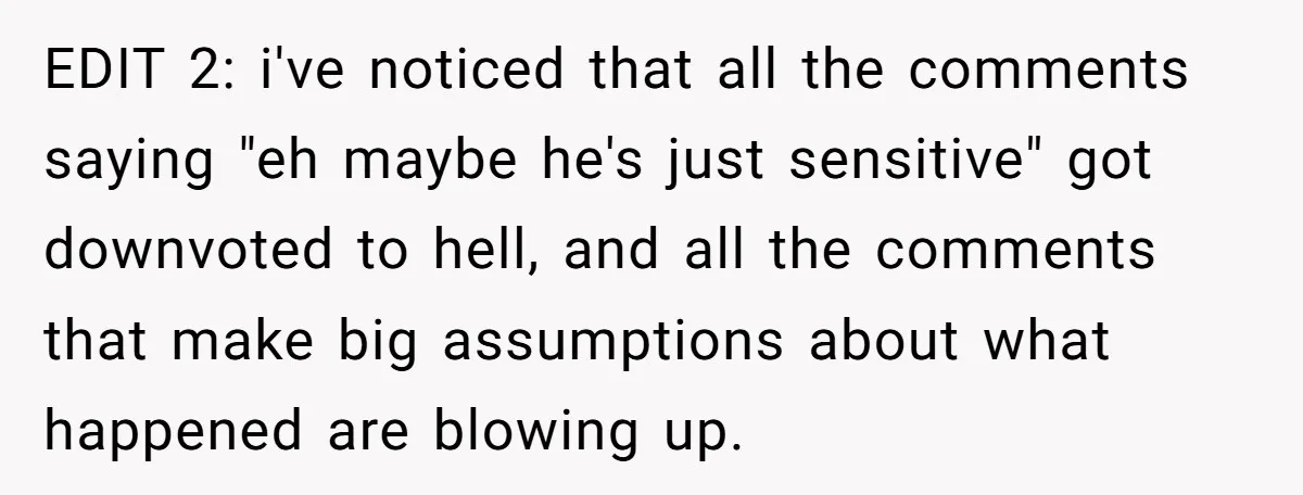 EDIT 2: i've noticed that all the comments saying "eh maybe he's just sensitive" got downvoted to hell, and all the comments that make big assumptions about what happened are...