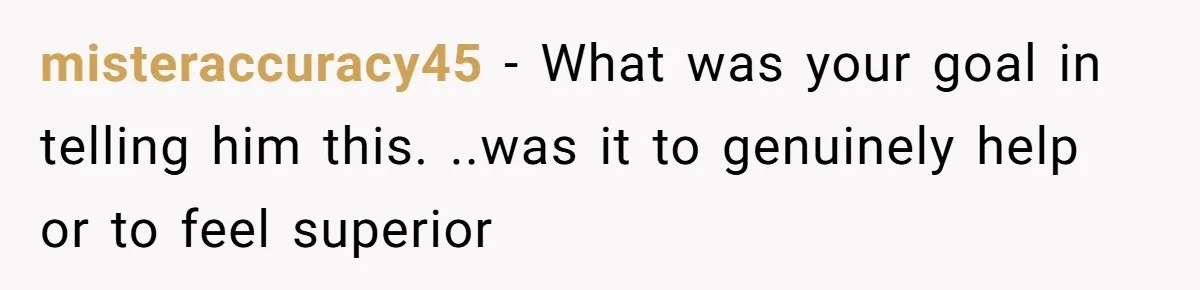 misteraccuracy45 − What was your goal in telling him this. ..was it to genuinely help or to feel superior