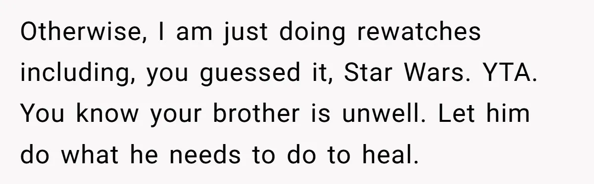 Otherwise, I am just doing rewatches including, you guessed it, Star Wars. YTA. You know your brother is unwell. Let him do what he needs to do to heal.