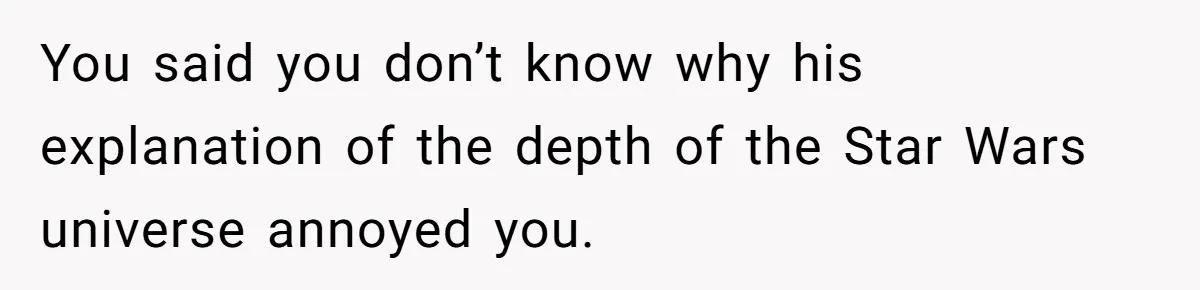 You said you don’t know why his explanation of the depth of the Star Wars universe annoyed you.