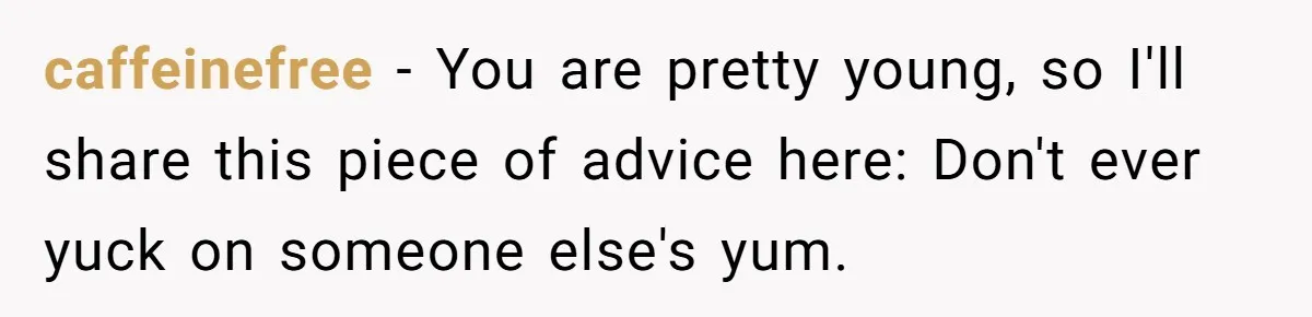 caffeinefree − You are pretty young, so I'll share this piece of advice here: Don't ever yuck on someone else's yum.