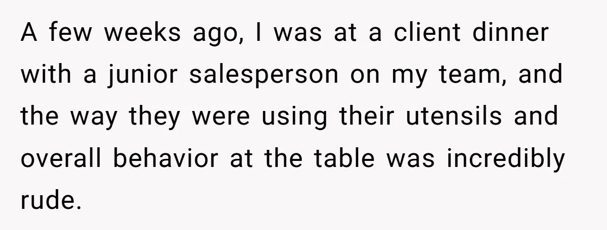 A few weeks ago, I was at a client dinner with a junior salesperson on my team, and the way they were using their utensils and overall behavior at the...