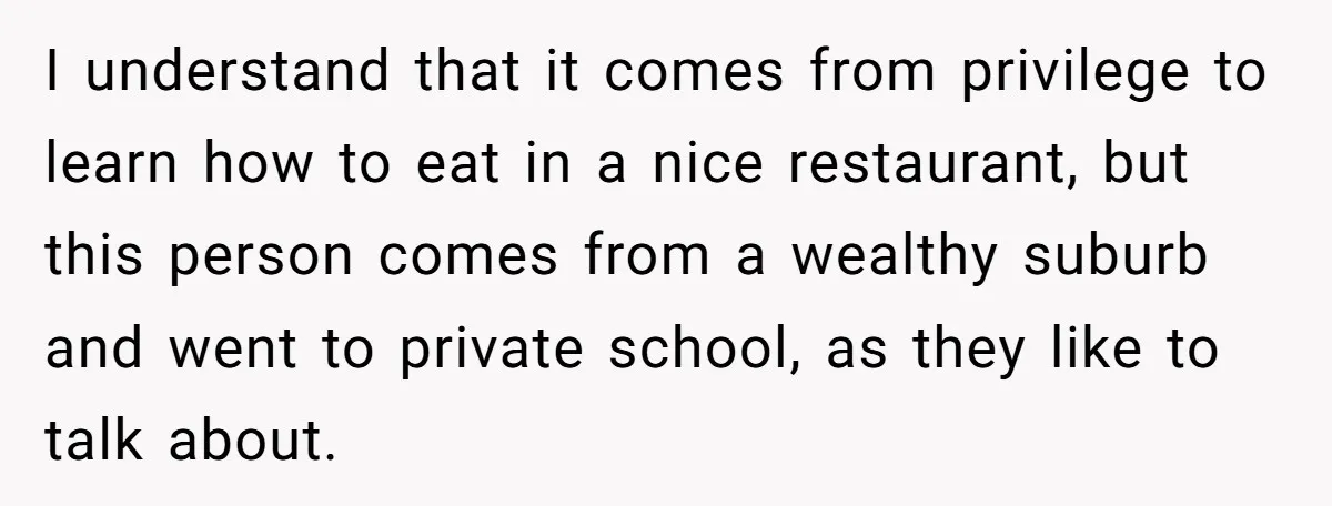 I understand that it comes from privilege to learn how to eat in a nice restaurant, but this person comes from a wealthy suburb and went to private school, as...