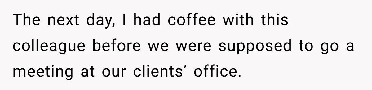 The next day, I had coffee with this colleague before we were supposed to go a meeting at our clients’ office.