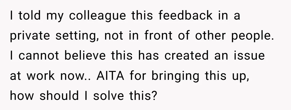 I told my colleague this feedback in a private setting, not in front of other people. I cannot believe this has created an issue at work now.. AITA for bringing...