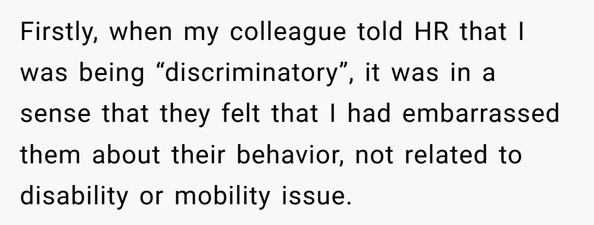 Firstly, when my colleague told HR that I was being “discriminatory”, it was in a sense that they felt that I had embarrassed them about their behavior, not related to...