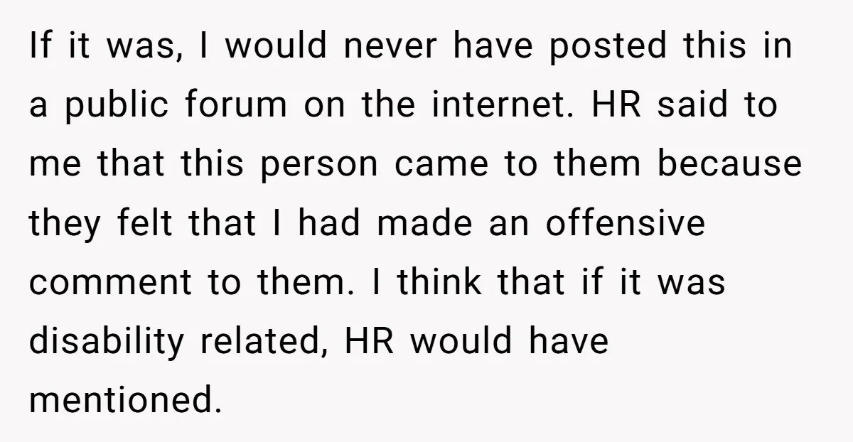 If it was, I would never have posted this in a public forum on the internet. HR said to me that this person came to them because they felt that...
