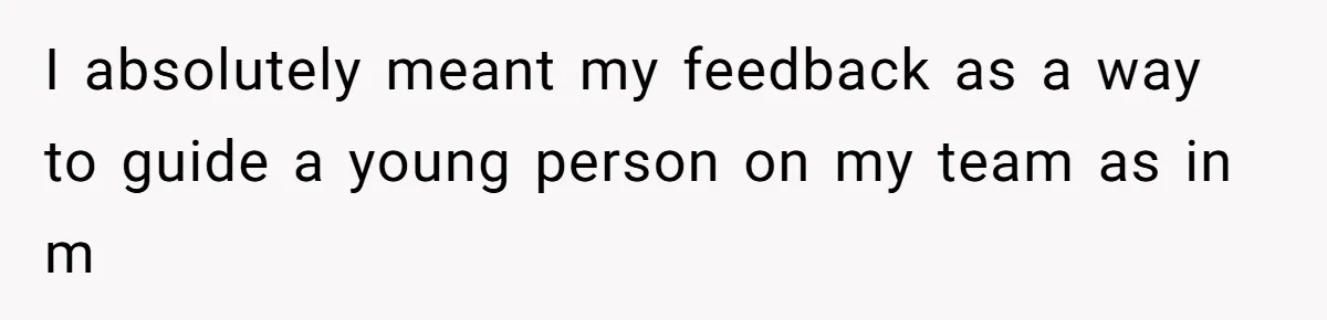 I absolutely meant my feedback as a way to guide a young person on my team as in m