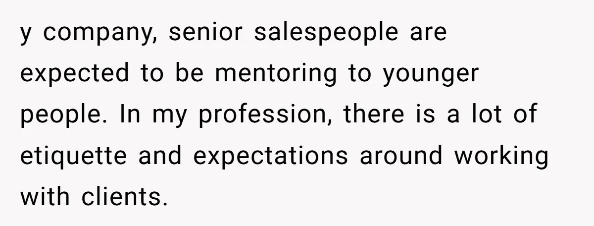 y company, senior salespeople are expected to be mentoring to younger people. In my profession, there is a lot of etiquette and expectations around working with clients.