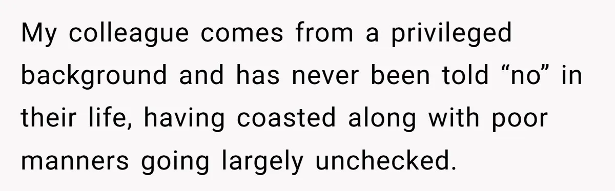 My colleague comes from a privileged background and has never been told “no” in their life, having coasted along with poor manners going largely unchecked.
