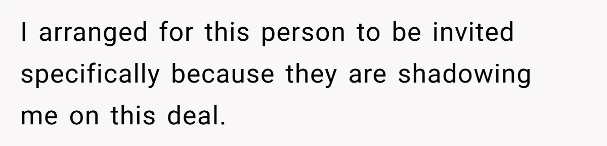 I arranged for this person to be invited specifically because they are shadowing me on this deal.