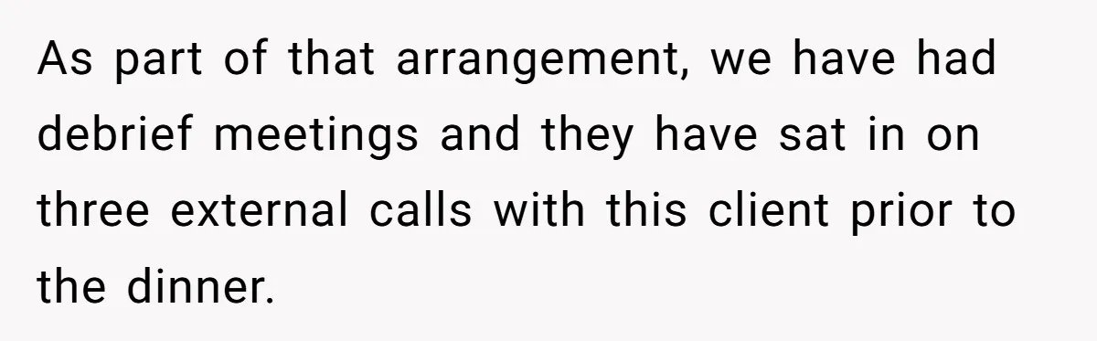 As part of that arrangement, we have had debrief meetings and they have sat in on three external calls with this client prior to the dinner.