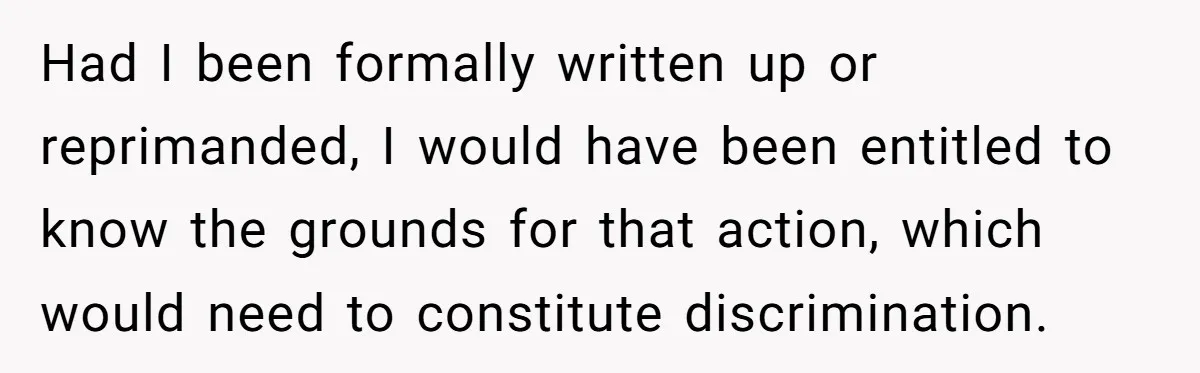 Had I been formally written up or reprimanded, I would have been entitled to know the grounds for that action, which would need to constitute discrimination.