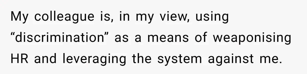 My colleague is, in my view, using “discrimination” as a means of weaponising HR and leveraging the system against me.