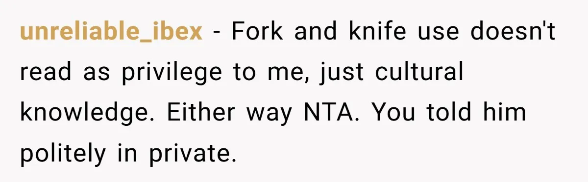 unreliable_ibex − Fork and knife use doesn't read as privilege to me, just cultural knowledge. Either way NTA. You told him politely in private.