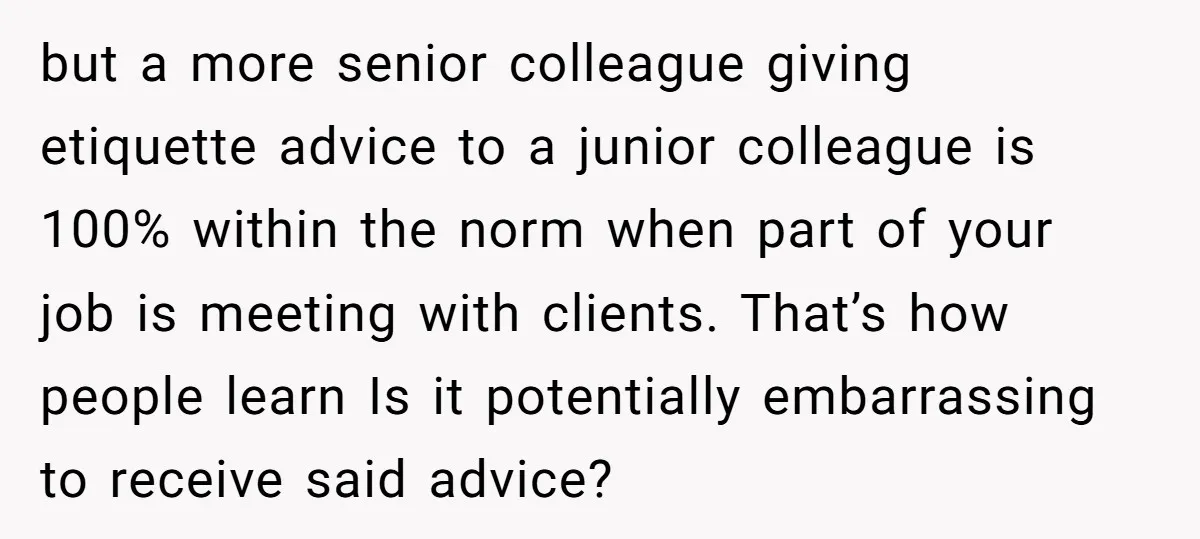 but a more senior colleague giving etiquette advice to a junior colleague is 100% within the norm when part of your job is meeting with clients. That’s how people learn...