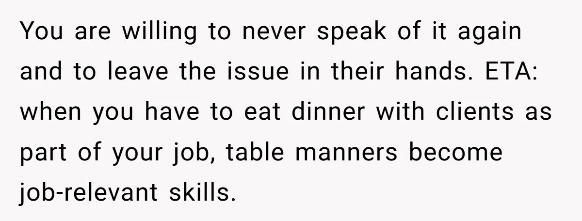 You are willing to never speak of it again and to leave the issue in their hands. ETA: when you have to eat dinner with clients as part of your...