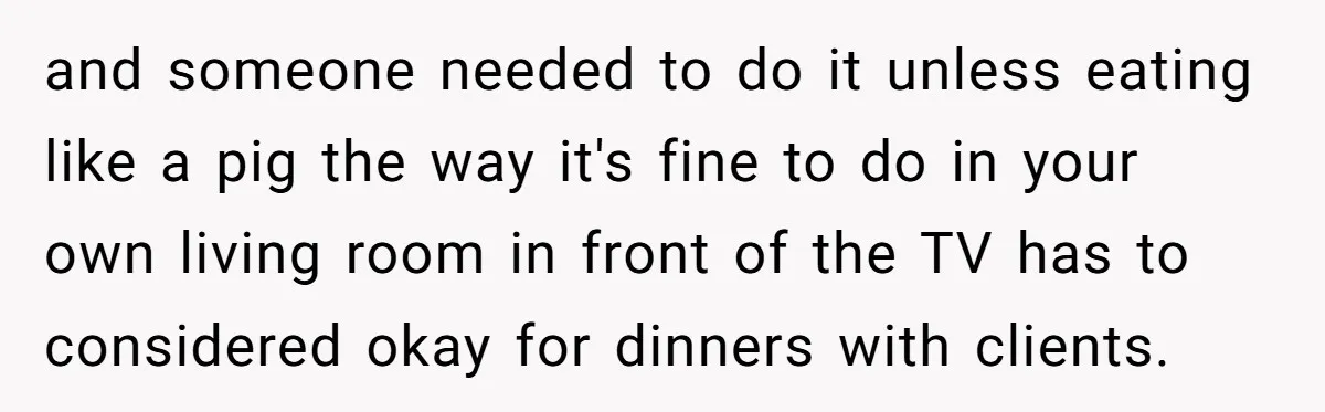 and someone needed to do it unless eating like a pig the way it's fine to do in your own living room in front of the TV has to considered...